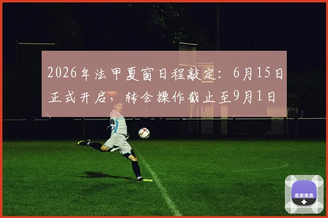 2026年法甲夏窗日程敲定：6月15日正式开启，转会操作截止至9月1日