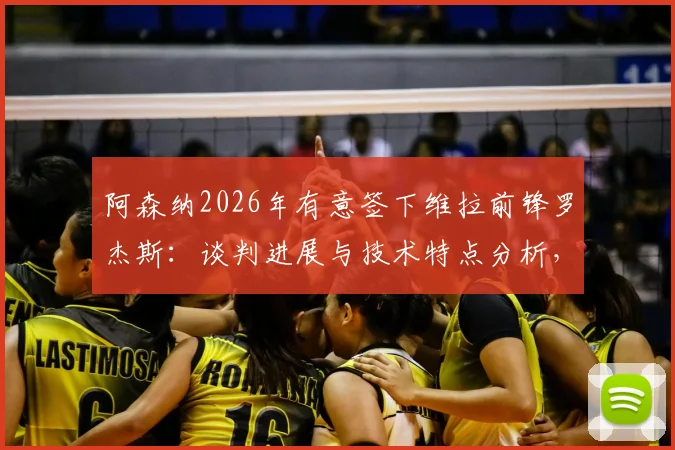 阿森纳2026年有意签下维拉前锋罗杰斯：谈判进展与技术特点分析，其前场多面性成关键加分项