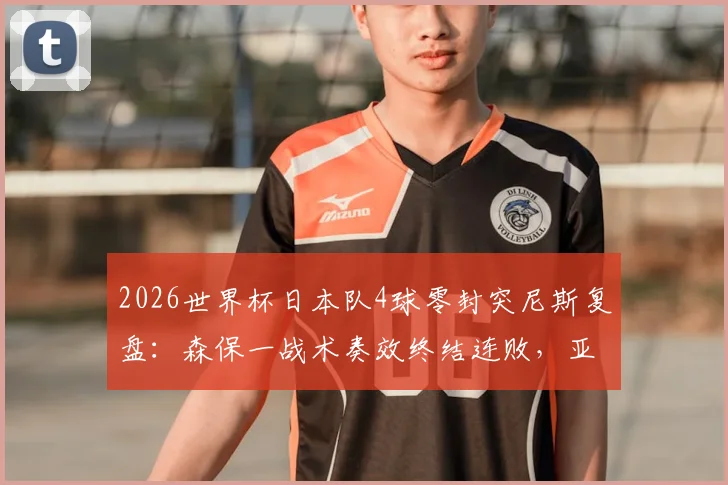 2026世界杯日本队4球零封突尼斯复盘:森保一战术奏效终结连败,亚洲球队崛起观察