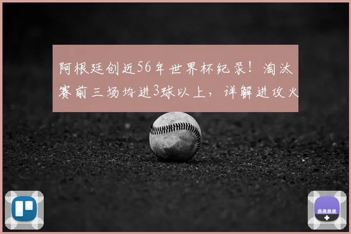 阿根廷创近56年世界杯纪录!淘汰赛前三场均进3球以上,详解进攻火力与2026卫冕前景