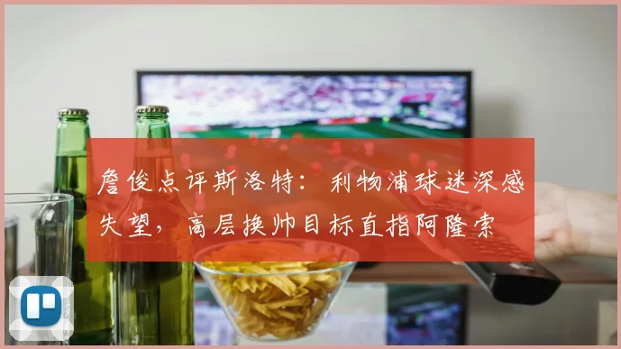 詹俊点评斯洛特：利物浦球迷深感失望，高层换帅目标直指阿隆索