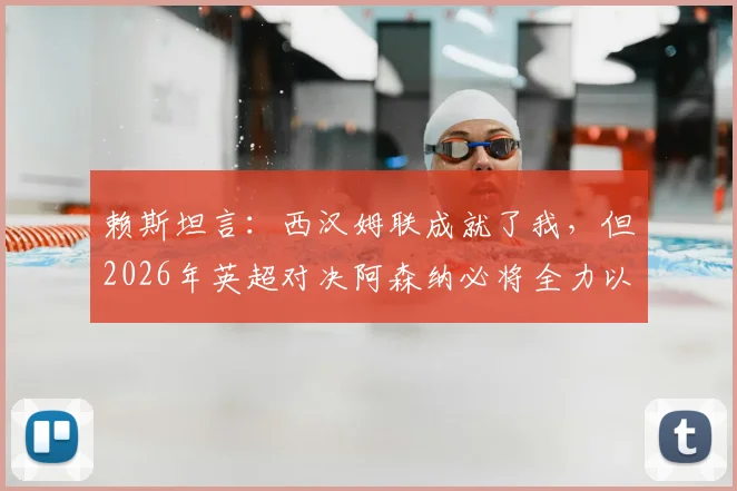 赖斯坦言:西汉姆联成就了我,但2026年英超对决阿森纳必将全力以赴争胜