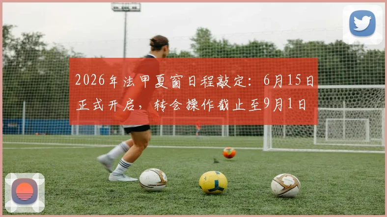2026年法甲夏窗日程敲定:6月15日正式开启,转会操作截止至9月1日