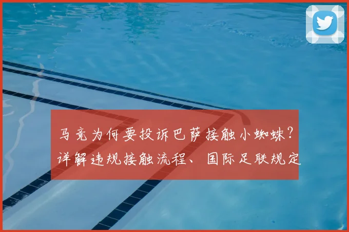 马竞为何要投诉巴萨接触小蜘蛛?详解违规接触流程、国际足联规定及转会可能性