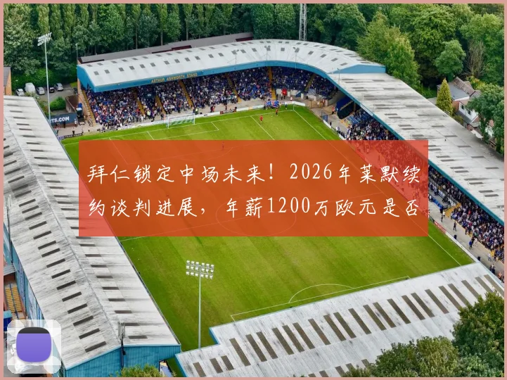 拜仁锁定中场未来！2026年莱默续约谈判进展，年薪1200万欧元是否物有所值？球迷热议中