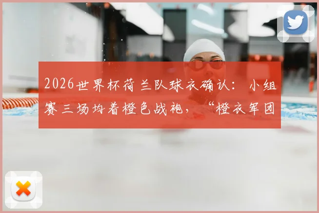 2026世界杯荷兰队球衣确认：小组赛三场均着橙色战袍，“橙衣军团”传统强势回归