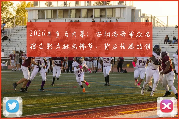 2026年皇马内幕:安切洛蒂率众名宿合影力挺老佛爷,背后传递的俱乐部团结信号