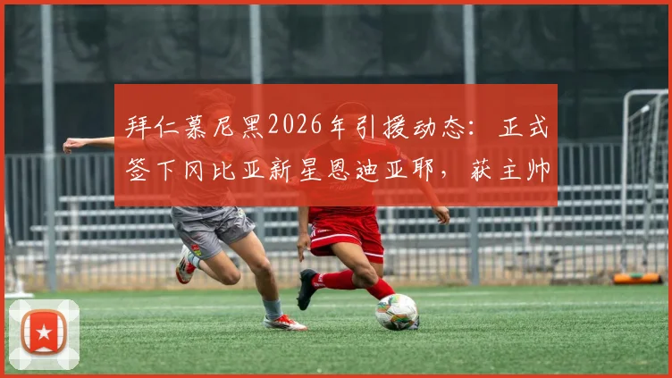 拜仁慕尼黑2026年引援动态：正式签下冈比亚新星恩迪亚耶，获主帅孔帕尼高度信任