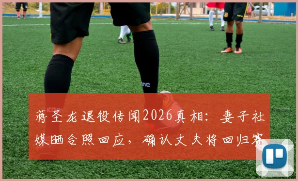 蒋圣龙退役传闻2026真相：妻子社媒晒合照回应，确认丈夫将回归赛场时间