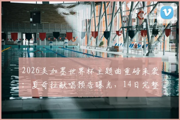 2026美加墨世界杯主题曲重磅来袭：夏奇拉献唱预告曝光，14日完整版官方发布平台指南