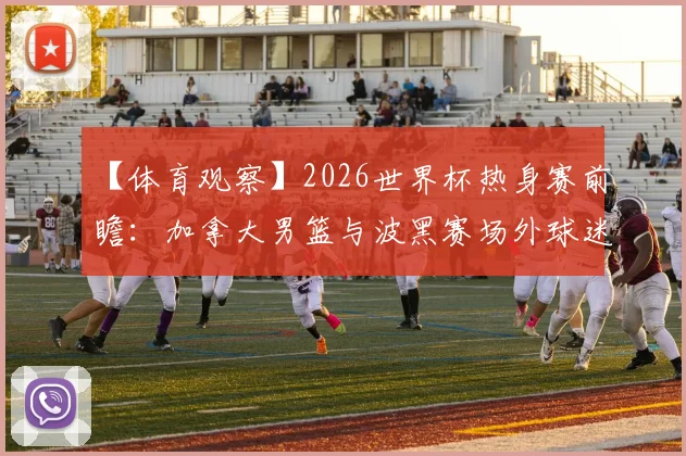 【体育观察】2026世界杯热身赛前瞻:加拿大男篮与波黑赛场外球迷和谐互动,赛前热身引关注