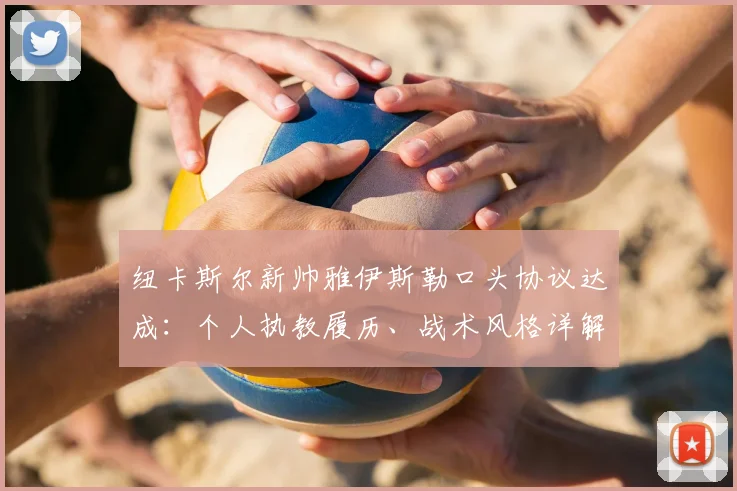 纽卡斯尔新帅雅伊斯勒口头协议达成:个人执教履历、战术风格详解与2026年长约前景展望