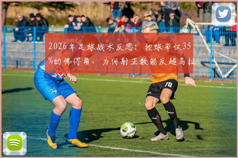 2026年足球战术反思：控球率仅35%的佛得角，为何射正数能反超乌拉圭？
