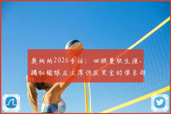 奥纳纳2026专访:回顾曼联生涯,揭秘输球后主席仍发奖金的俱乐部文化与最难忘时刻