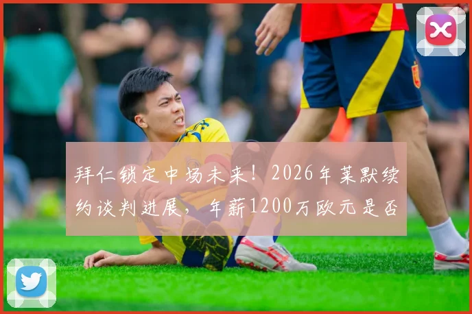拜仁锁定中场未来！2026年莱默续约谈判进展，年薪1200万欧元是否物有所值？球迷热议中