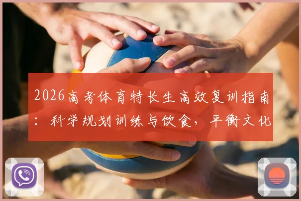 2026高考体育特长生高效复训指南：科学规划训练与饮食，平衡文化课，冲刺阶段实战提分全攻略
