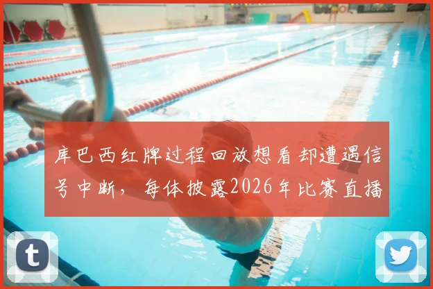 库巴西红牌过程回放想看却遭遇信号中断，每体披露2026年比赛直播尴尬插曲细节