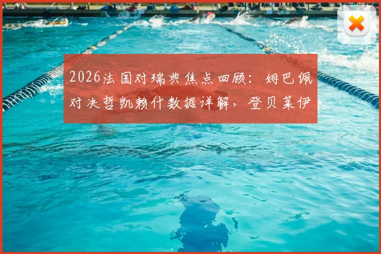 2026法国对瑞典焦点回顾:姆巴佩对决哲凯赖什数据详解,登贝莱伊萨克场上表现全解析
