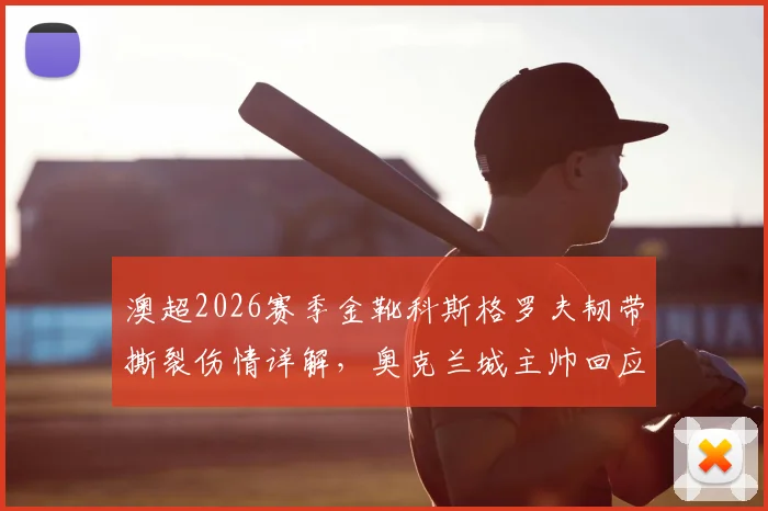 澳超2026赛季金靴科斯格罗夫韧带撕裂伤情详解,奥克兰城主帅回应为何坚持让他带伤出战
