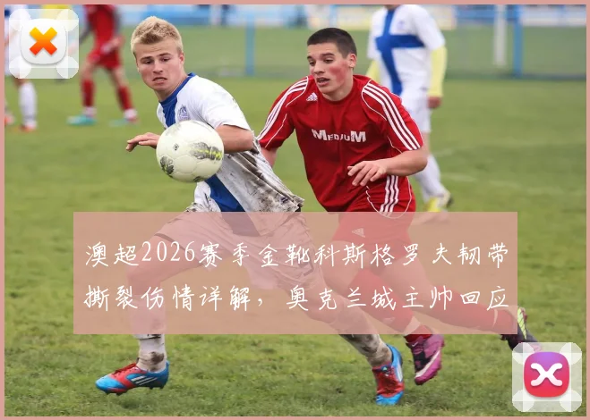 澳超2026赛季金靴科斯格罗夫韧带撕裂伤情详解，奥克兰城主帅回应为何坚持让他带伤出战