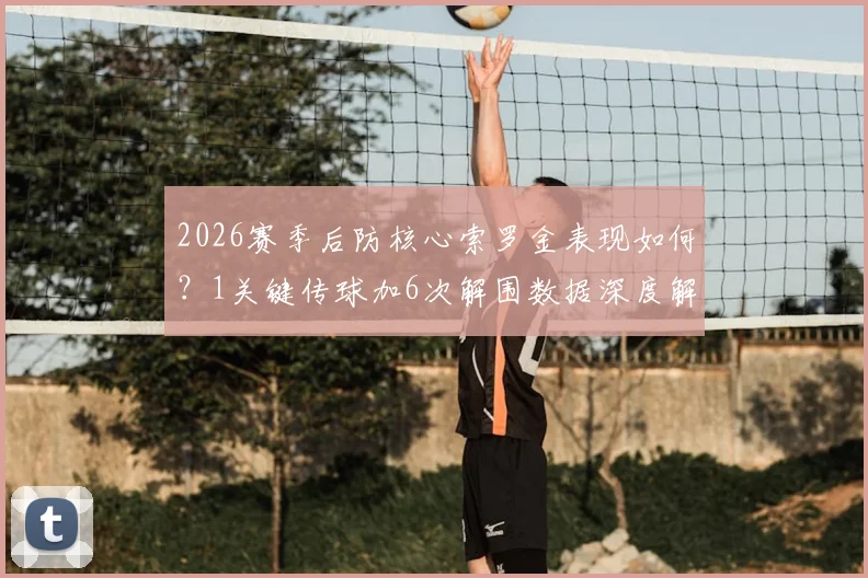 2026赛季后防核心索罗金表现如何?1关键传球加6次解围数据深度解读