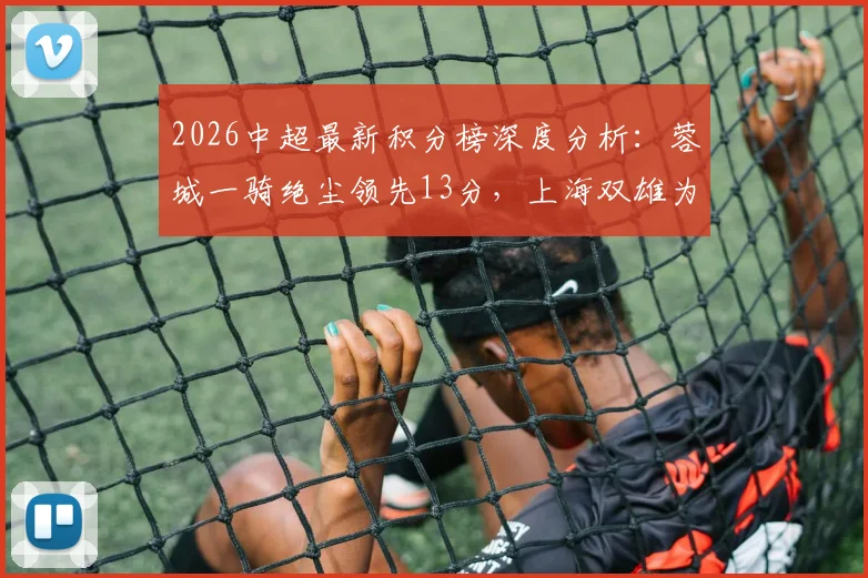2026中超最新积分榜深度分析：蓉城一骑绝尘领先13分，上海双雄为何仅列11、12位？