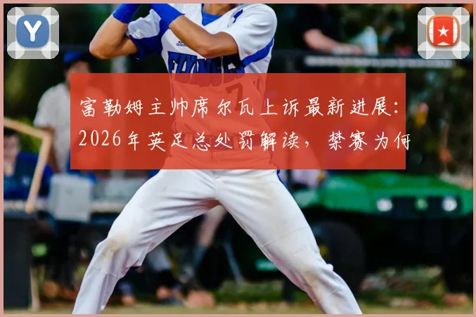 富勒姆主帅席尔瓦上诉最新进展:2026年英足总处罚解读,禁赛为何暂缓执行?
