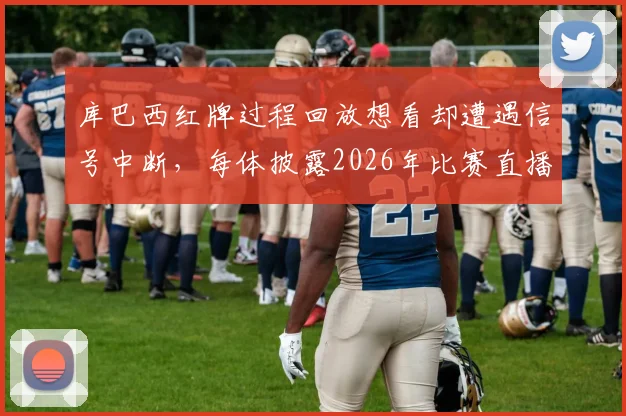 库巴西红牌过程回放想看却遭遇信号中断，每体披露2026年比赛直播尴尬插曲细节