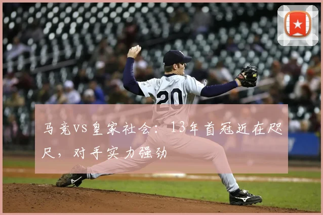 马竞vs皇家社会：13年首冠近在咫尺，对手实力强劲