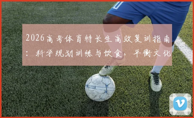 2026高考体育特长生高效复训指南:科学规划训练与饮食,平衡文化课,冲刺阶段实战提分全攻略