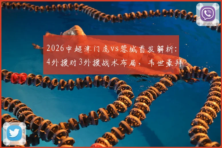 2026中超津门虎vs蓉城首发解析:4外援对3外援战术布局,韦世豪拜合拉木关键作用评估