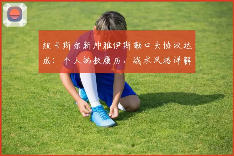 纽卡斯尔新帅雅伊斯勒口头协议达成：个人执教履历、战术风格详解与2026年长约前景展望